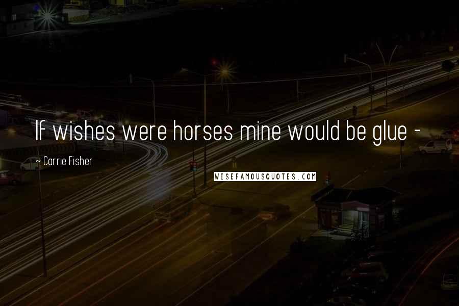Carrie Fisher Quotes: If wishes were horses mine would be glue -