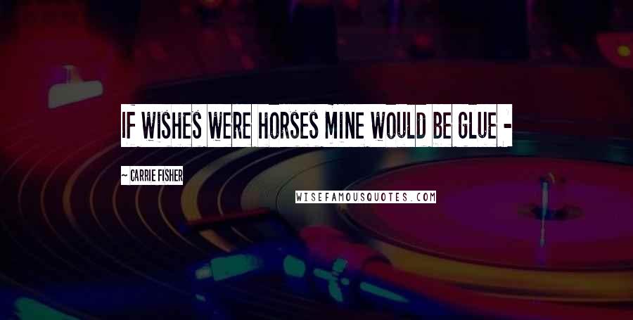 Carrie Fisher Quotes: If wishes were horses mine would be glue -