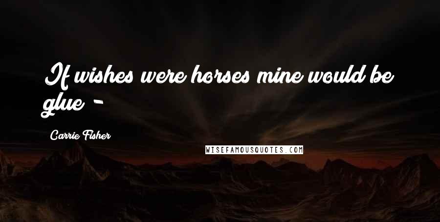 Carrie Fisher Quotes: If wishes were horses mine would be glue -