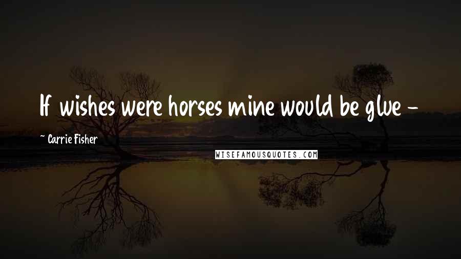 Carrie Fisher Quotes: If wishes were horses mine would be glue -