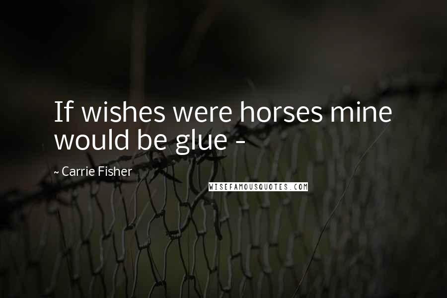 Carrie Fisher Quotes: If wishes were horses mine would be glue -