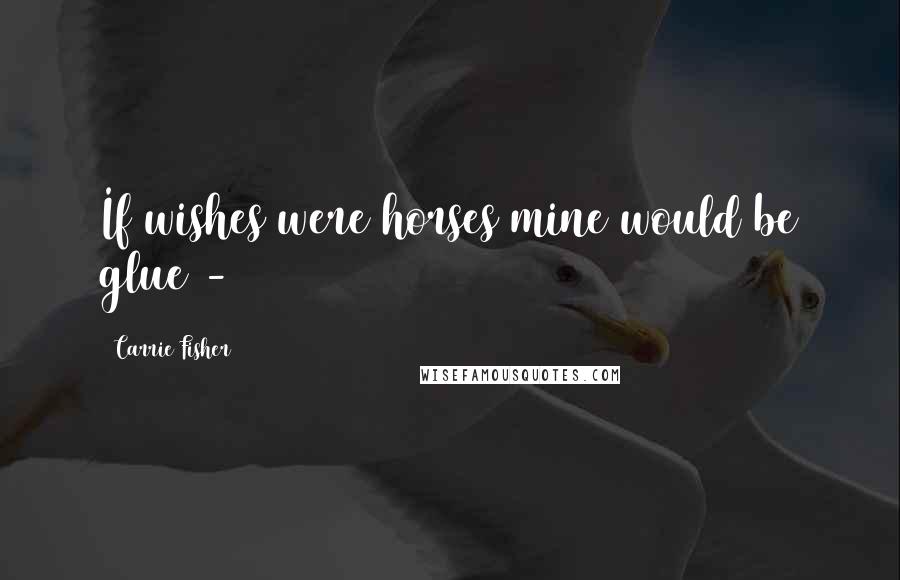 Carrie Fisher Quotes: If wishes were horses mine would be glue -