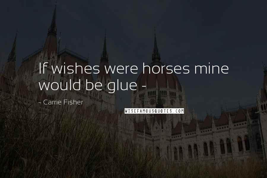 Carrie Fisher Quotes: If wishes were horses mine would be glue -