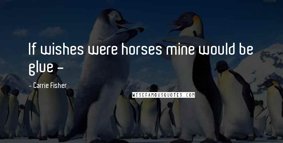 Carrie Fisher Quotes: If wishes were horses mine would be glue -