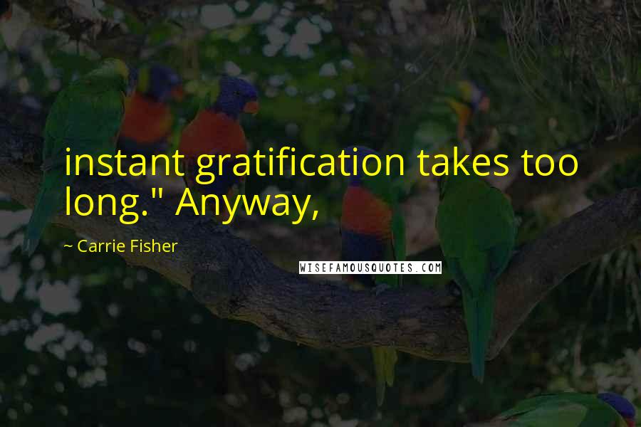 Carrie Fisher Quotes: instant gratification takes too long." Anyway,