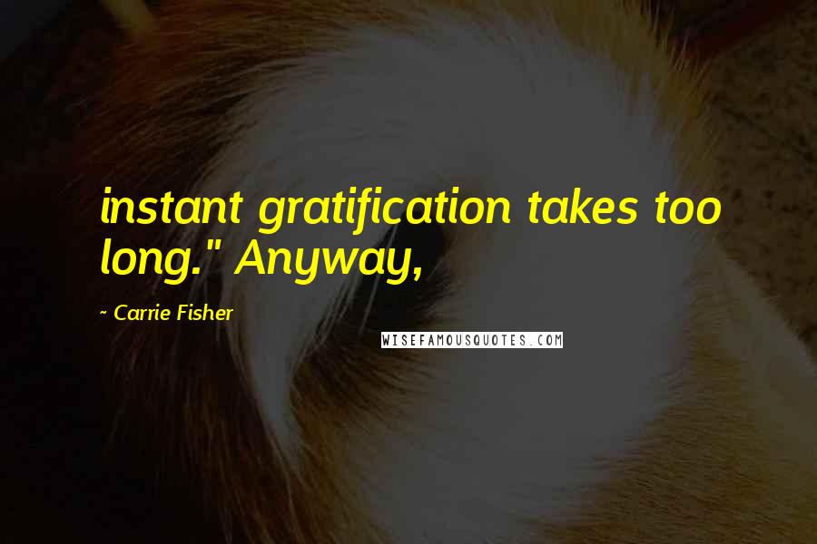 Carrie Fisher Quotes: instant gratification takes too long." Anyway,