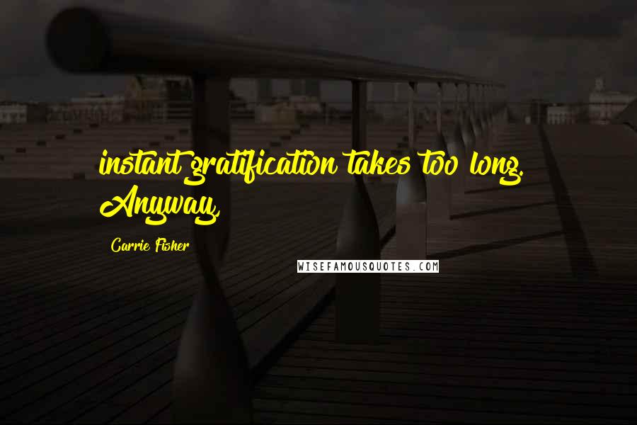 Carrie Fisher Quotes: instant gratification takes too long." Anyway,