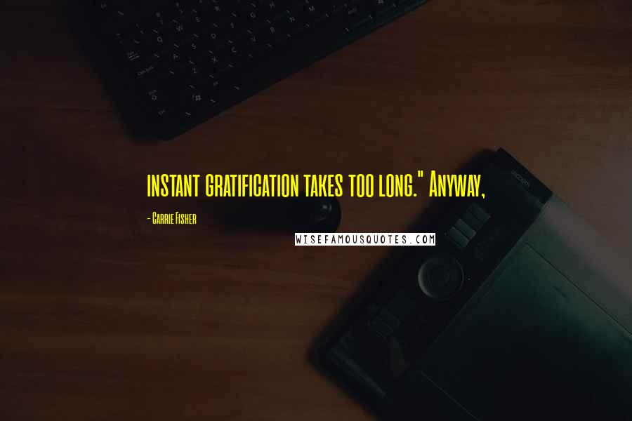 Carrie Fisher Quotes: instant gratification takes too long." Anyway,