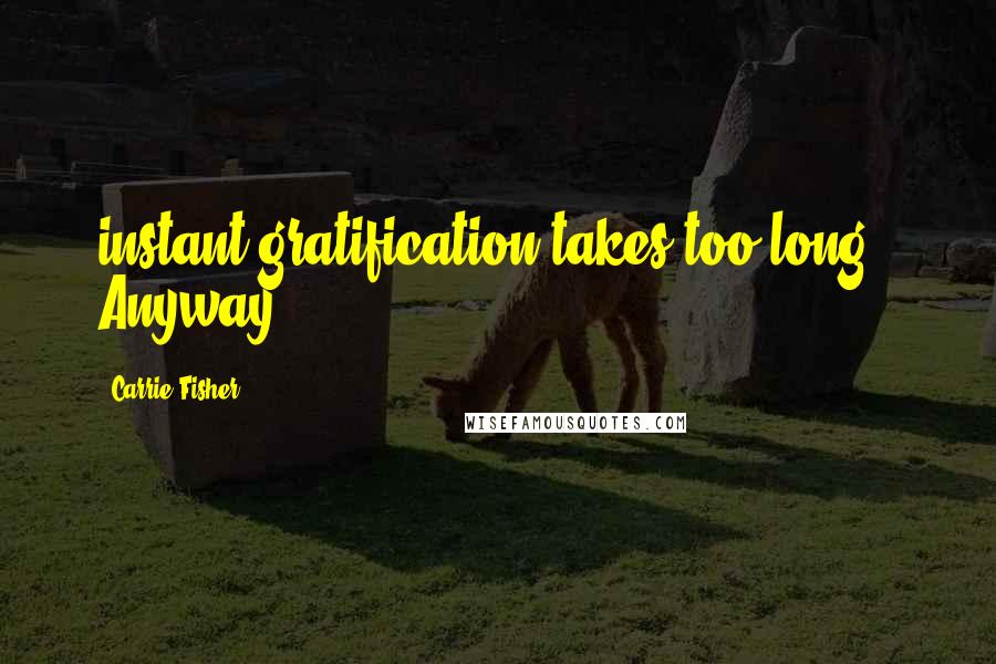 Carrie Fisher Quotes: instant gratification takes too long." Anyway,