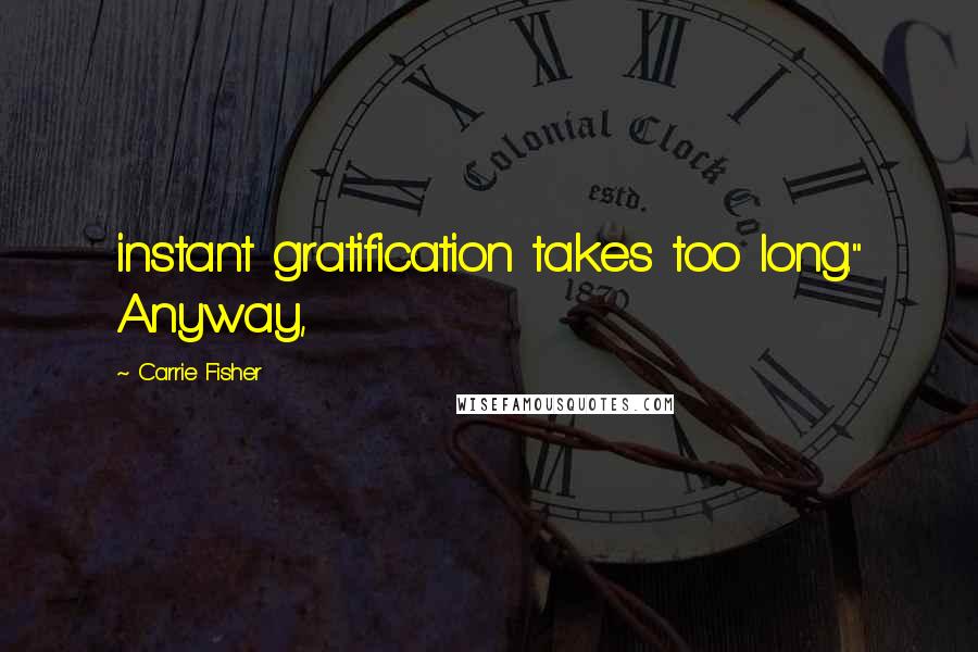 Carrie Fisher Quotes: instant gratification takes too long." Anyway,