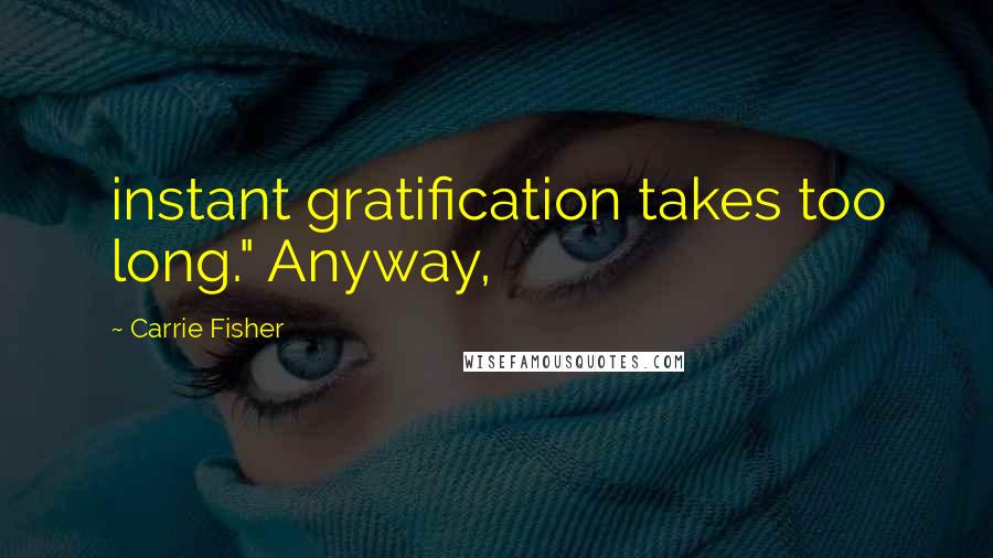 Carrie Fisher Quotes: instant gratification takes too long." Anyway,