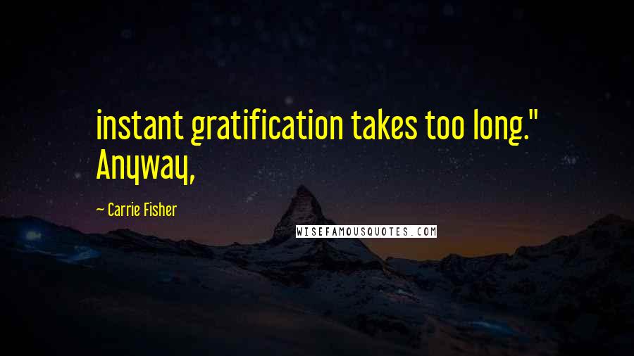 Carrie Fisher Quotes: instant gratification takes too long." Anyway,
