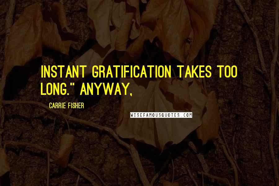 Carrie Fisher Quotes: instant gratification takes too long." Anyway,