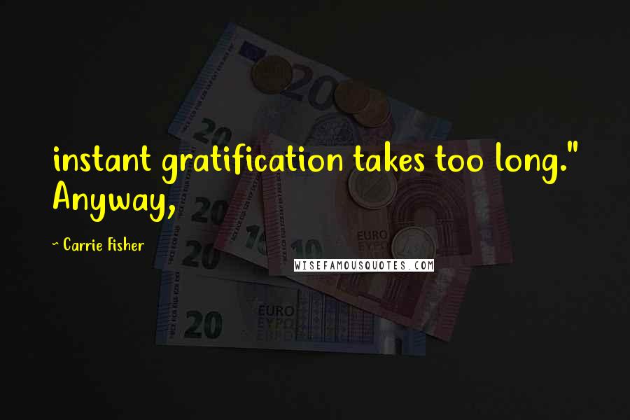 Carrie Fisher Quotes: instant gratification takes too long." Anyway,