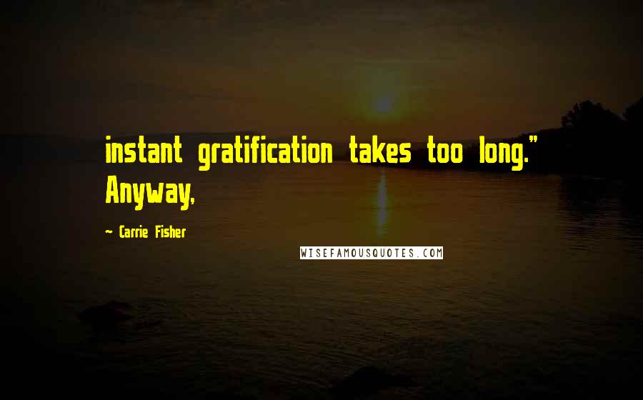 Carrie Fisher Quotes: instant gratification takes too long." Anyway,