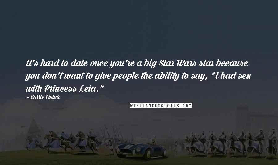 Carrie Fisher Quotes: It's hard to date once you're a big Star Wars star because you don't want to give people the ability to say, "I had sex with Princess Leia."