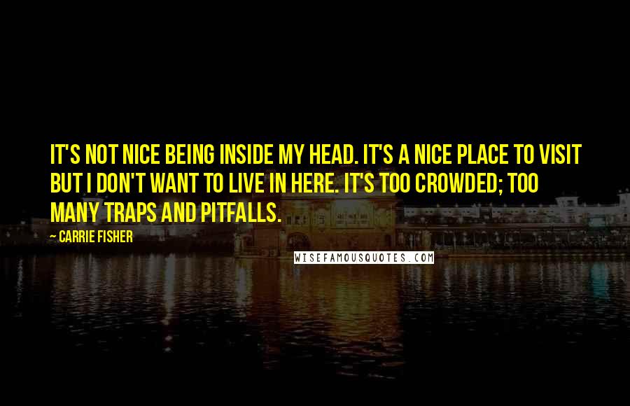 Carrie Fisher Quotes: It's not nice being inside my head. It's a nice place to visit but I don't want to live in here. It's too crowded; too many traps and pitfalls.