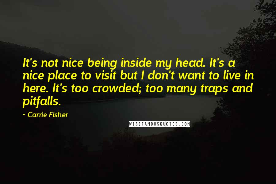 Carrie Fisher Quotes: It's not nice being inside my head. It's a nice place to visit but I don't want to live in here. It's too crowded; too many traps and pitfalls.