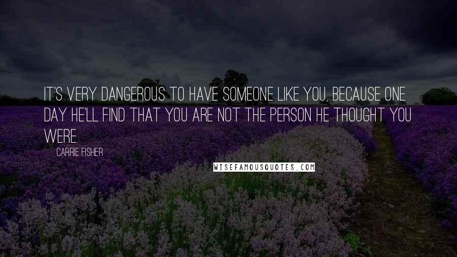 Carrie Fisher Quotes: It's very dangerous to have someone like you, because one day he'll find that you are not the person he thought you were.