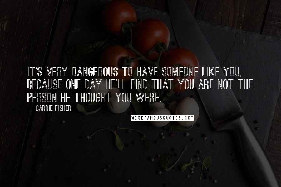 Carrie Fisher Quotes: It's very dangerous to have someone like you, because one day he'll find that you are not the person he thought you were.