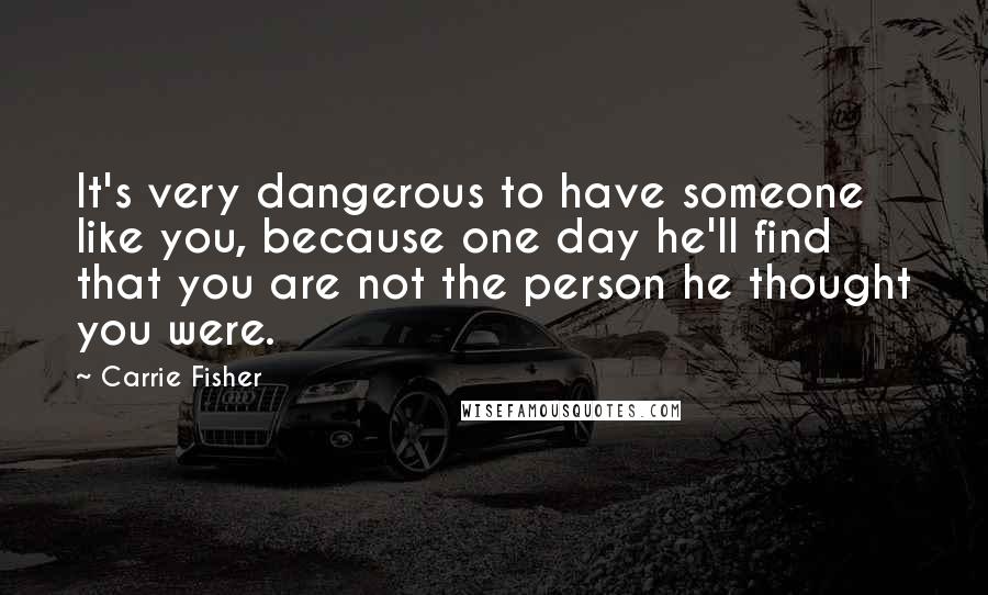 Carrie Fisher Quotes: It's very dangerous to have someone like you, because one day he'll find that you are not the person he thought you were.