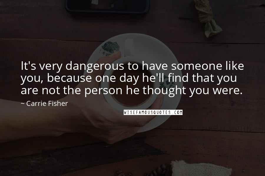 Carrie Fisher Quotes: It's very dangerous to have someone like you, because one day he'll find that you are not the person he thought you were.