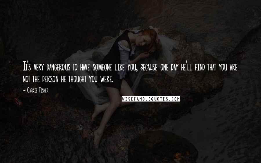 Carrie Fisher Quotes: It's very dangerous to have someone like you, because one day he'll find that you are not the person he thought you were.