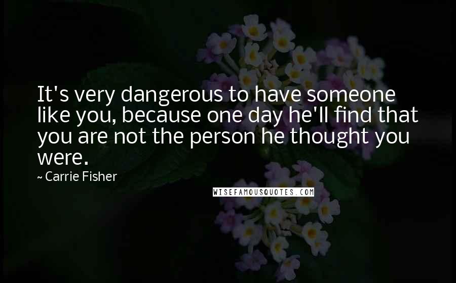 Carrie Fisher Quotes: It's very dangerous to have someone like you, because one day he'll find that you are not the person he thought you were.