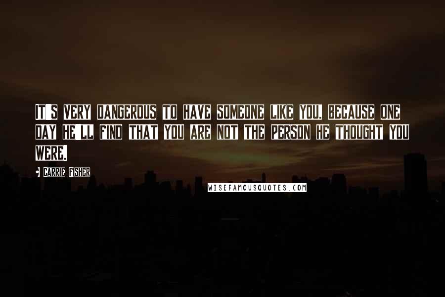 Carrie Fisher Quotes: It's very dangerous to have someone like you, because one day he'll find that you are not the person he thought you were.