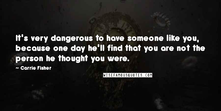 Carrie Fisher Quotes: It's very dangerous to have someone like you, because one day he'll find that you are not the person he thought you were.