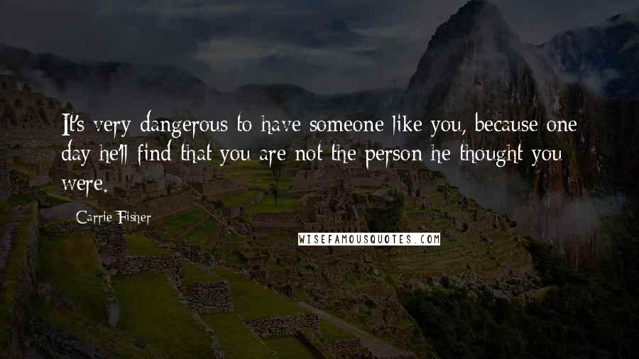 Carrie Fisher Quotes: It's very dangerous to have someone like you, because one day he'll find that you are not the person he thought you were.