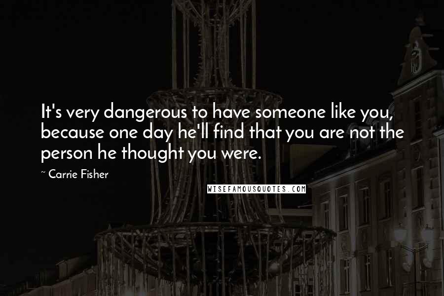 Carrie Fisher Quotes: It's very dangerous to have someone like you, because one day he'll find that you are not the person he thought you were.