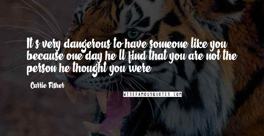 Carrie Fisher Quotes: It's very dangerous to have someone like you, because one day he'll find that you are not the person he thought you were.