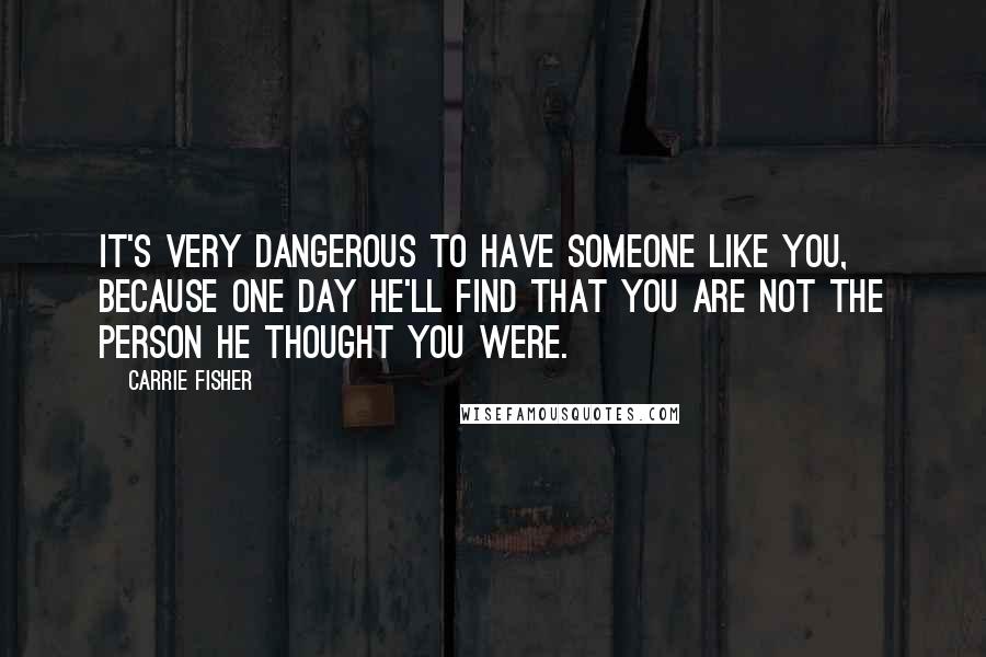 Carrie Fisher Quotes: It's very dangerous to have someone like you, because one day he'll find that you are not the person he thought you were.