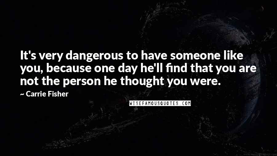 Carrie Fisher Quotes: It's very dangerous to have someone like you, because one day he'll find that you are not the person he thought you were.