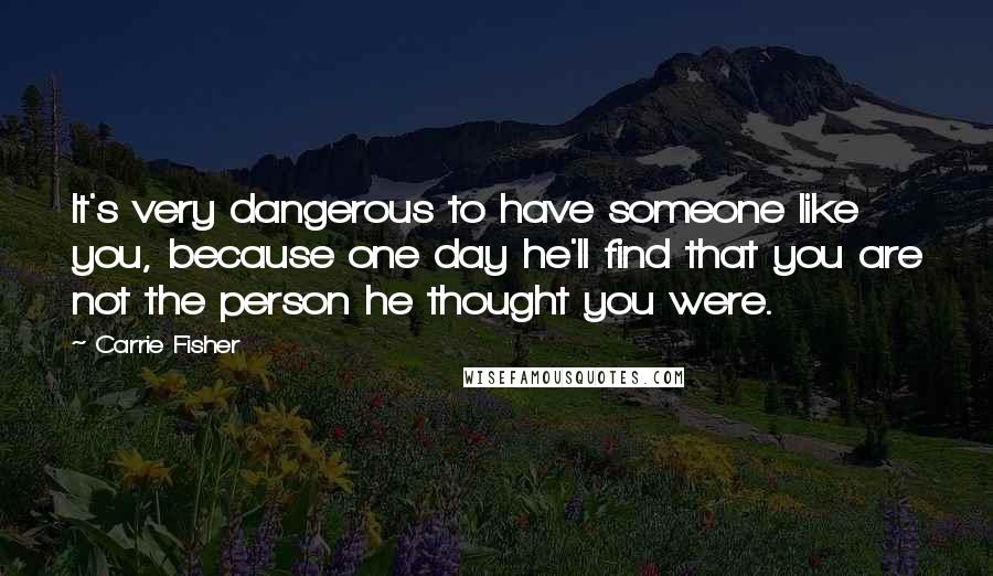 Carrie Fisher Quotes: It's very dangerous to have someone like you, because one day he'll find that you are not the person he thought you were.