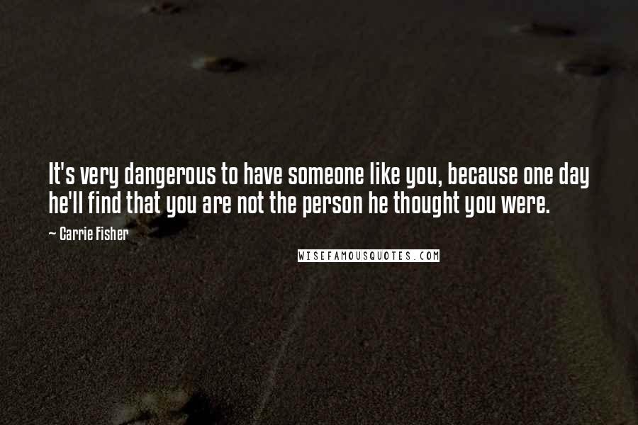 Carrie Fisher Quotes: It's very dangerous to have someone like you, because one day he'll find that you are not the person he thought you were.