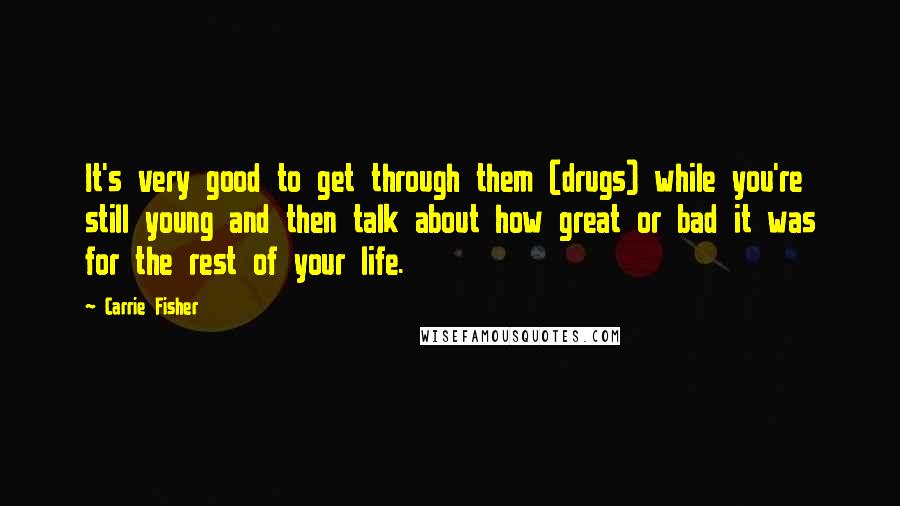 Carrie Fisher Quotes: It's very good to get through them (drugs) while you're still young and then talk about how great or bad it was for the rest of your life.