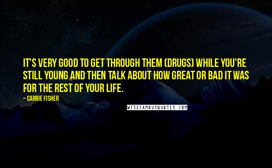 Carrie Fisher Quotes: It's very good to get through them (drugs) while you're still young and then talk about how great or bad it was for the rest of your life.