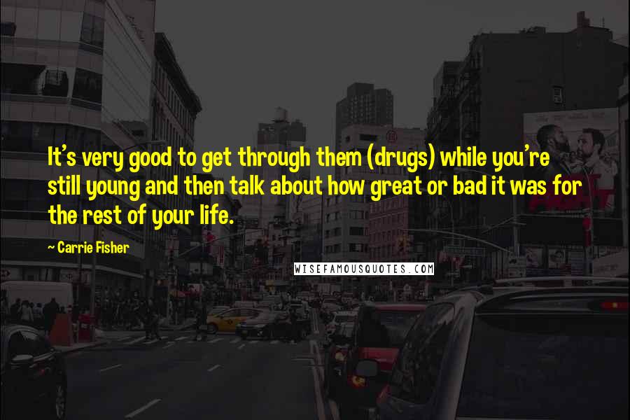 Carrie Fisher Quotes: It's very good to get through them (drugs) while you're still young and then talk about how great or bad it was for the rest of your life.