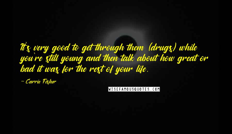 Carrie Fisher Quotes: It's very good to get through them (drugs) while you're still young and then talk about how great or bad it was for the rest of your life.