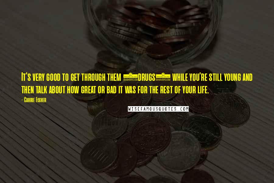 Carrie Fisher Quotes: It's very good to get through them (drugs) while you're still young and then talk about how great or bad it was for the rest of your life.