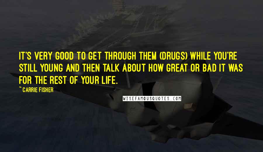 Carrie Fisher Quotes: It's very good to get through them (drugs) while you're still young and then talk about how great or bad it was for the rest of your life.