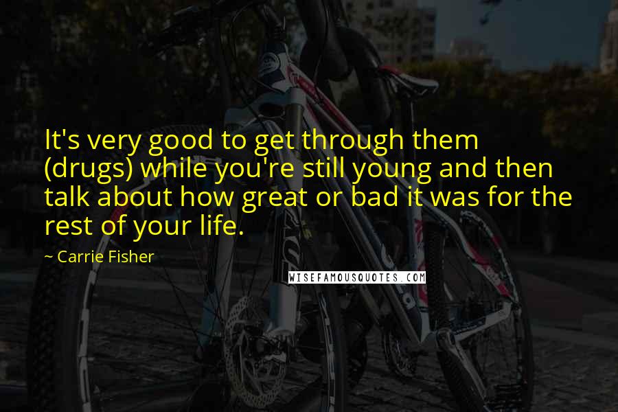 Carrie Fisher Quotes: It's very good to get through them (drugs) while you're still young and then talk about how great or bad it was for the rest of your life.