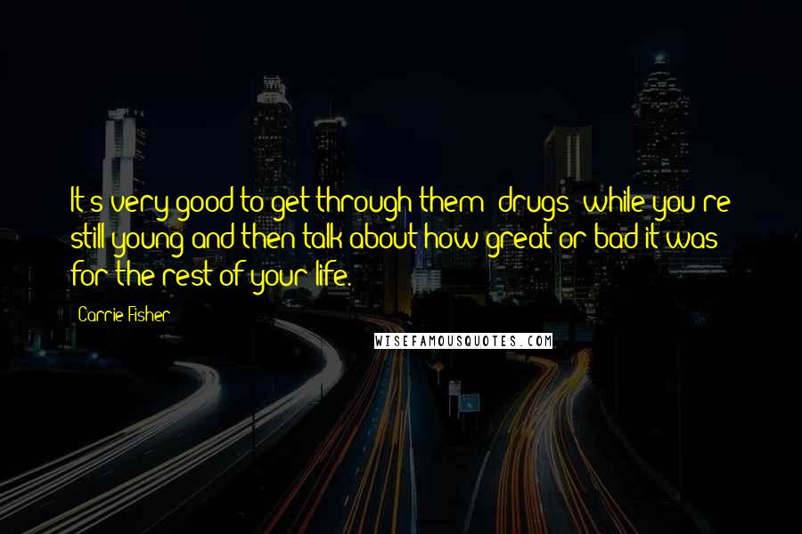 Carrie Fisher Quotes: It's very good to get through them (drugs) while you're still young and then talk about how great or bad it was for the rest of your life.