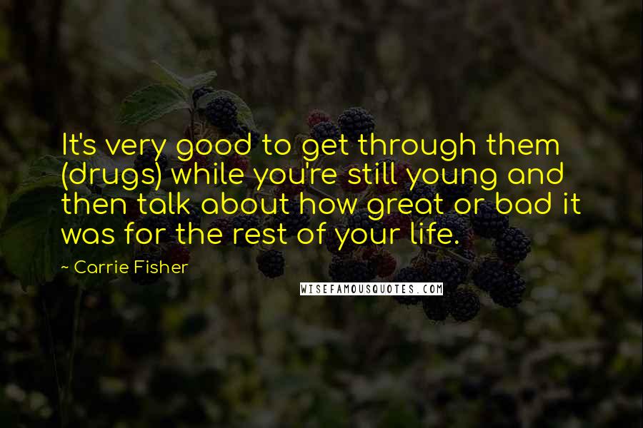 Carrie Fisher Quotes: It's very good to get through them (drugs) while you're still young and then talk about how great or bad it was for the rest of your life.