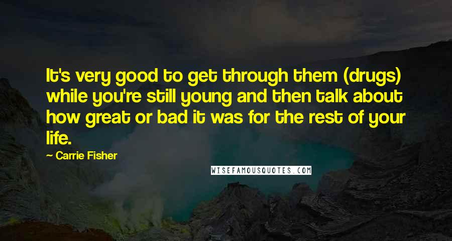 Carrie Fisher Quotes: It's very good to get through them (drugs) while you're still young and then talk about how great or bad it was for the rest of your life.