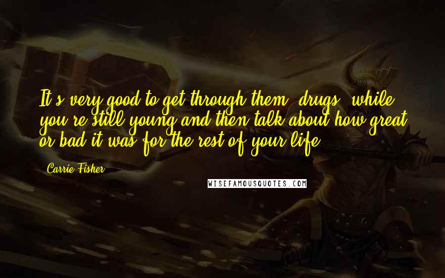 Carrie Fisher Quotes: It's very good to get through them (drugs) while you're still young and then talk about how great or bad it was for the rest of your life.