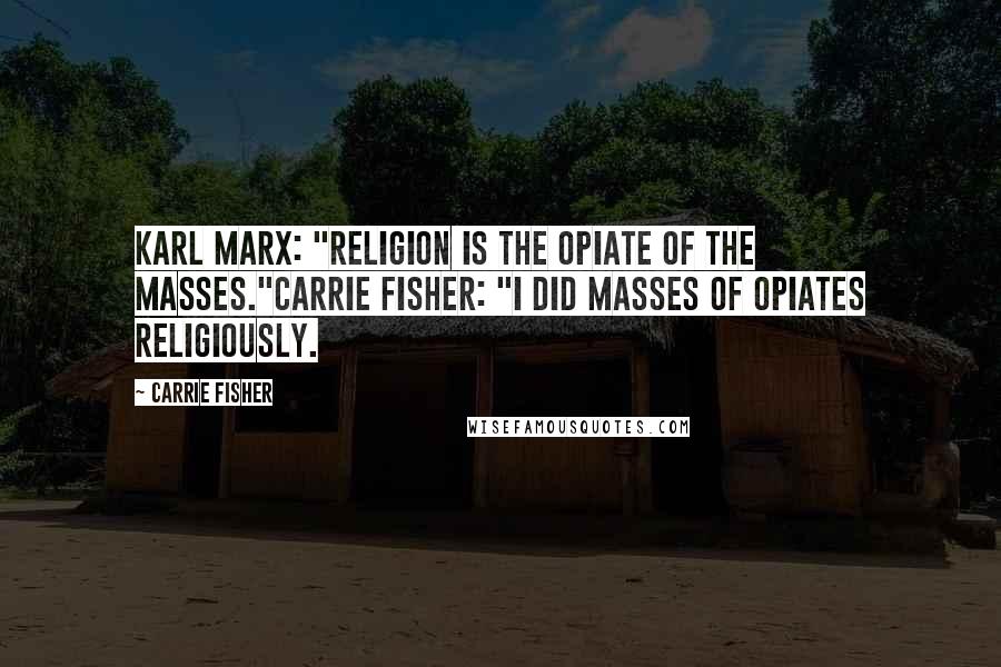 Carrie Fisher Quotes: Karl Marx: "Religion is the opiate of the masses."Carrie Fisher: "I did masses of opiates religiously.