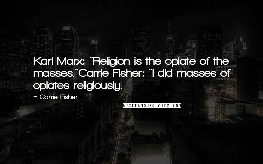 Carrie Fisher Quotes: Karl Marx: "Religion is the opiate of the masses."Carrie Fisher: "I did masses of opiates religiously.